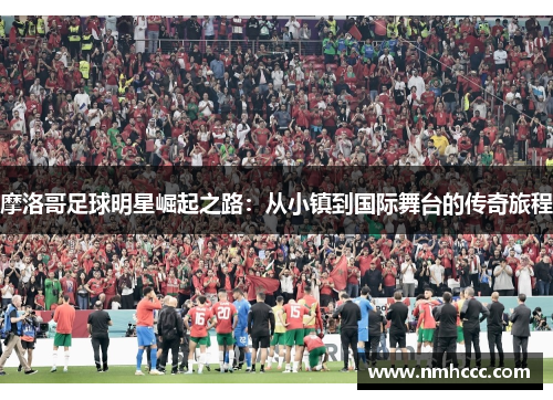 摩洛哥足球明星崛起之路：从小镇到国际舞台的传奇旅程