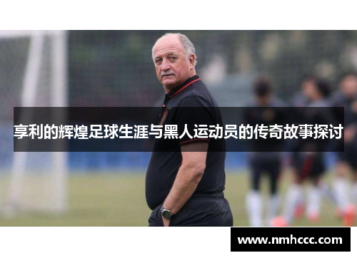 享利的辉煌足球生涯与黑人运动员的传奇故事探讨