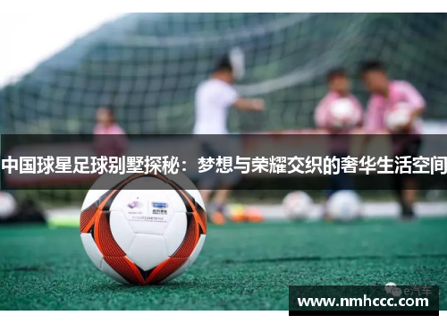 中国球星足球别墅探秘：梦想与荣耀交织的奢华生活空间