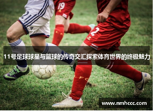11号足球球星与篮球的传奇交汇探索体育世界的终极魅力