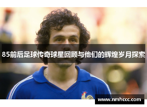 85前后足球传奇球星回顾与他们的辉煌岁月探索