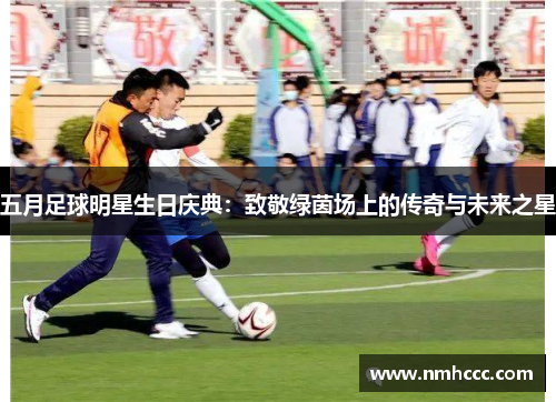 五月足球明星生日庆典：致敬绿茵场上的传奇与未来之星