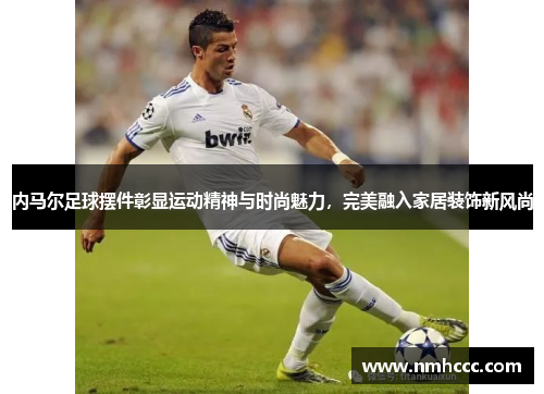 内马尔足球摆件彰显运动精神与时尚魅力，完美融入家居装饰新风尚