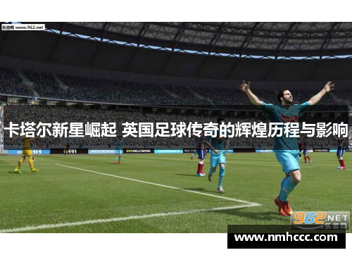 卡塔尔新星崛起 英国足球传奇的辉煌历程与影响