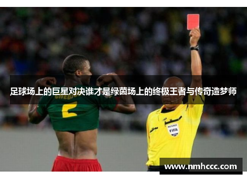 足球场上的巨星对决谁才是绿茵场上的终极王者与传奇造梦师