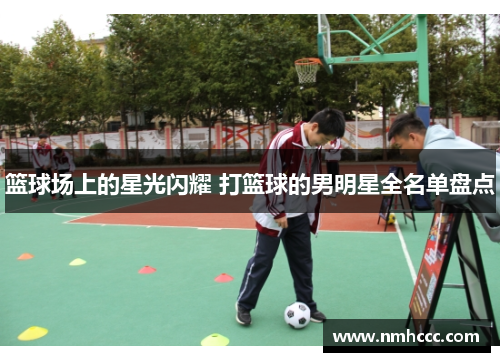 篮球场上的星光闪耀 打篮球的男明星全名单盘点