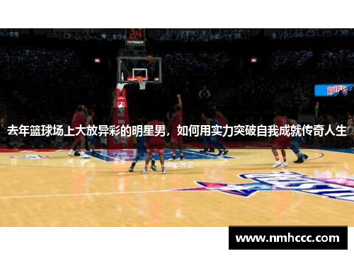 去年篮球场上大放异彩的明星男，如何用实力突破自我成就传奇人生