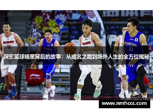 探索篮球明星背后的故事：从成名之路到场外人生的全方位揭秘