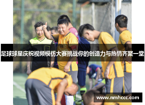足球球星庆祝视频模仿大赛挑战你的创造力与热情齐聚一堂