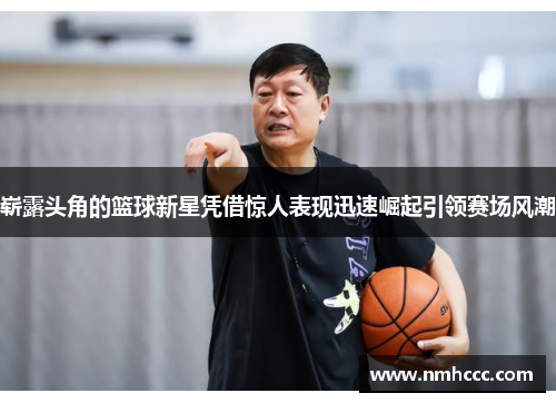 崭露头角的篮球新星凭借惊人表现迅速崛起引领赛场风潮