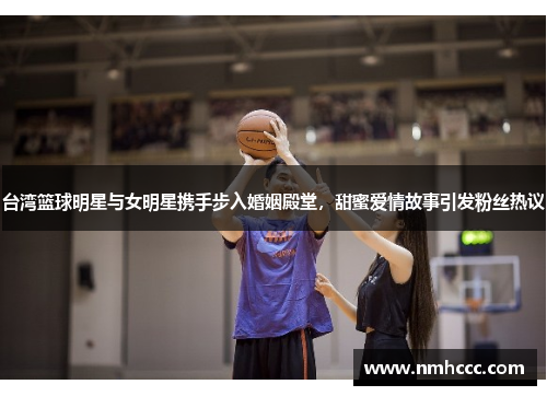 台湾篮球明星与女明星携手步入婚姻殿堂，甜蜜爱情故事引发粉丝热议