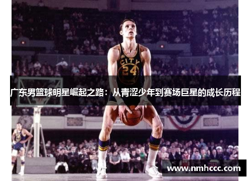 广东男篮球明星崛起之路：从青涩少年到赛场巨星的成长历程