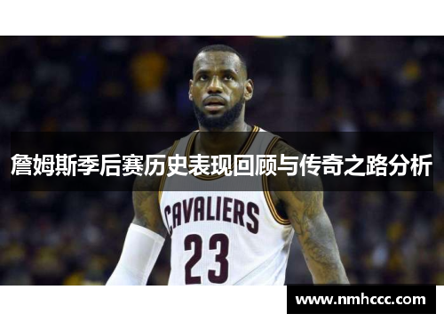 詹姆斯季后赛历史表现回顾与传奇之路分析
