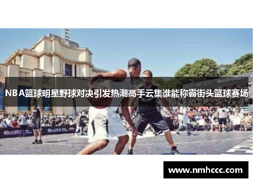 NBA篮球明星野球对决引发热潮高手云集谁能称霸街头篮球赛场