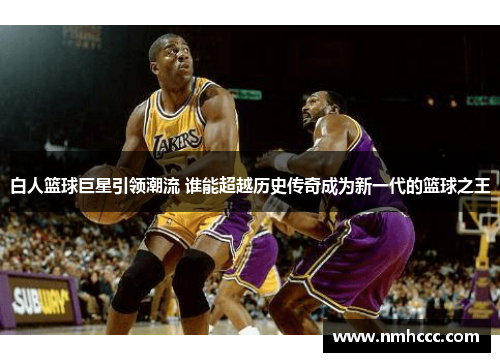白人篮球巨星引领潮流 谁能超越历史传奇成为新一代的篮球之王