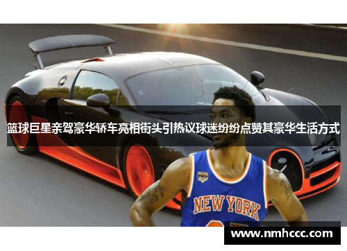 篮球巨星亲驾豪华轿车亮相街头引热议球迷纷纷点赞其豪华生活方式