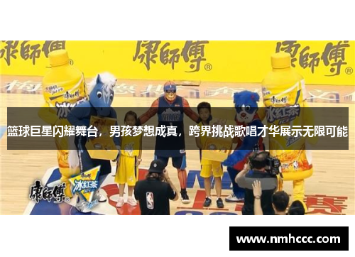 篮球巨星闪耀舞台，男孩梦想成真，跨界挑战歌唱才华展示无限可能