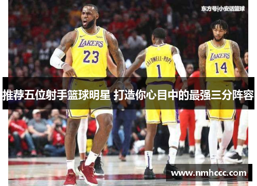 推荐五位射手篮球明星 打造你心目中的最强三分阵容