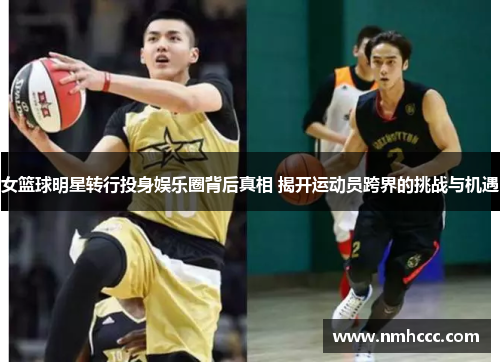女篮球明星转行投身娱乐圈背后真相 揭开运动员跨界的挑战与机遇