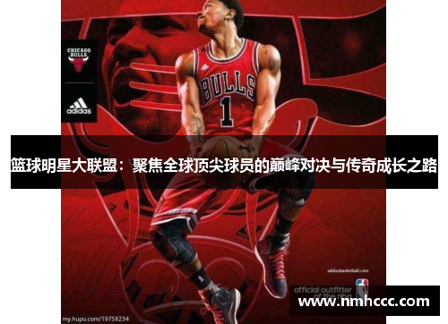 篮球明星大联盟：聚焦全球顶尖球员的巅峰对决与传奇成长之路