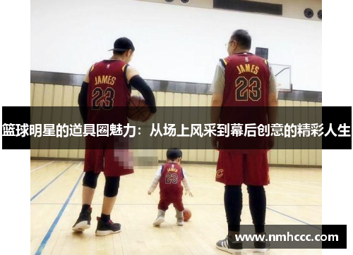 篮球明星的道具圈魅力：从场上风采到幕后创意的精彩人生