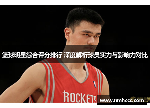 篮球明星综合评分排行 深度解析球员实力与影响力对比