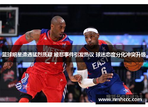 篮球明星遭遇猛烈质疑 被怼事件引发热议 球迷态度分化冲突升级