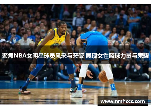 聚焦NBA女明星球员风采与突破 展现女性篮球力量与荣耀